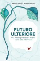 Futuro ulteriore. Una mappa per tracciare nuove rotte al femminile di Barbara Boaglio, Miranda Martino edito da Youcanprint