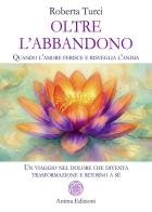 Oltre l'abbandono. Quando l'amore ferisce e risveglia l'anima. Un viaggio nel dolore che diventa trasformazione e ritorno a sé di Roberta Turci edito da Anima Edizioni