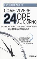 Come vivere 24 ore al giorno. Gestione del tempo, controllo della mente, realizzazione personale di Arnold Bennett edito da Ledizioni