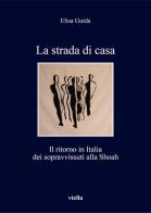 La strada di casa. Il ritorno in Italia dei sopravvissuti alla Shoah di Elisa Guida edito da Viella