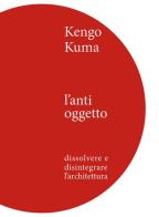 Kengo Kuma. L'anti oggetto. Dissolvere e disintegrare l'architettura di Kengo Kuma edito da Ilios
