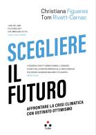 Scegliere il futuro. Affrontare la crisi climatica con ostinato ottimismo di Christiana Figueres, Tom Rivett-Carnac edito da Tlon