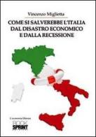 Come si salverebbe l'Italia dal disastro economico e dalla recessione di Vincenzo Miglietta edito da Booksprint