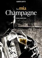 La mia champagne. Il racconto del vino più famoso (e migliore...) al mondo tra tecnica, storia e aneddoti di Alberto Lupetti edito da Promozioni Champagne