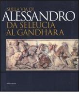 Sulla via di Alessandro da Seleucia al Gandhara. Catalogo della mostra (Torino, 27 febbraio-27 maggio 2007) edito da Silvana