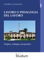 Lavoro e pedagogia del lavoro. Origine, sviluppo, prospettive di Andrea Cegolon edito da Studium