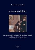 A tempo debito. Donne, uomini, relazioni di credito a Napoli tra Ottocento e Novecento di M. Rosaria De Rosa edito da Viella