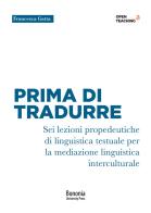 Prima di tradurre. Sei lezioni propedeutiche di linguistica testuale per la mediazione interculturale di Francesca Gatta edito da Bononia University Press