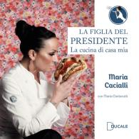La figlia del Presidente. La cucina di casa mia di Maria Cacialli, Maria Cantarutti edito da Ducale