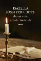 Amore mio, uccidi Garibaldi di Isabella Bossi Fedrigotti edito da Longanesi