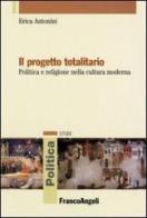 Il progetto totalitario. Politica e religione nella cultura moderna di Erica Antonini edito da Franco Angeli