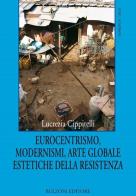 Eurocentrismo, modernismi, arte globale, estetiche della resistenza di Lucrezia Cippitelli edito da Bulzoni