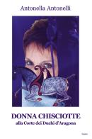 Donna Chisciotte. Alla corte dei Duchi di Aragona di Antonella Antonelli edito da Progetto Cultura