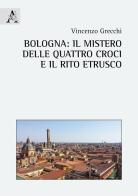 Bologna: il mistero delle quattro croci e il rito etrusco di Vincenzo Grecchi edito da Aracne