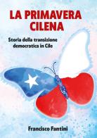 Primavera cilena. Storia della transizione democratica in Cile di Francisco Fantini edito da Autopubblicato