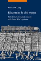 Ricostruire la città eterna. Infrastrutture, topografia e saperi nella Roma del Cinquecento di Pamela O. Long edito da Viella