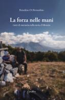 La forza nelle mani. Tratti di memoria nella storia d'Abruzzo di Berardino Di Bernardino edito da Carabba