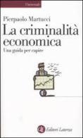 La criminalità economica. Una guida per capire di Pierpaolo Martucci edito da Laterza
