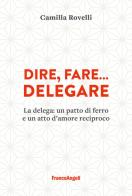 Dire, fare... delegare. La delega: un patto di ferro e un atto d'amore reciproco di Camilla Rovelli edito da Franco Angeli