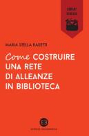 Come costruire una rete di alleanze in biblioteca di Maria Stella Rasetti edito da Editrice Bibliografica