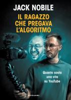 Il ragazzo che pregava l'algoritmo. Quanto costa una vita su YouTube di Jack Nobile edito da Mondadori Electa