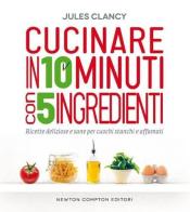 Cucinare in 10 minuti con 5 ingredienti di Jules Clancy edito da Newton Compton