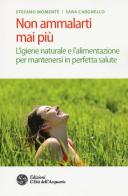 Non ammalarti mai più. L'igiene naturale e l'alimentazione per mantenersi in perfetta salute di Stefano Momentè, Sara Cargnello edito da L'Età dell'Acquario