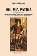 Oh, mia patria. Eroi e traditori d'italia. Episodi poco raccontati, notizie rare e documenti inediti sulla vera storia del Risorgimento (1850-1870) di Marco Giuliani edito da Aletti