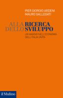 Alla ricerca dello sviluppo. Un viaggio nell'economia dell'Italia unita di Pier Giorgio Ardeni, Mauro Gallegati edito da Il Mulino