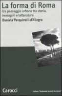 La forma di Roma. Un paesaggio urbano tra storia, immagini e letteratura di Daniela Pasquinelli D'Allegra edito da Carocci