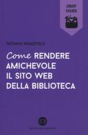 Come rendere amichevole il sito web della biblioteca di Tatiana Wakefield edito da Editrice Bibliografica