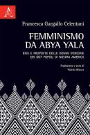 Femminismo da Abya Yala. Idee e proposte delle donne indigene dei 607 popoli di nostra America di Francesca Gargallo Celentani edito da Aracne