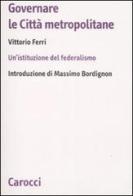 Governare le città metropolitane. Un'istituzione del federalismo di Vittorio Ferri edito da Carocci