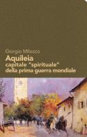 Aquileia capitale «spirituale» della prima guerra mondiale di Giorgio Milocco edito da Gaspari