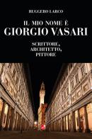 Il mio nome è Giorgio Vasari. Scrittore, architetto, pittore di Ruggero Larco edito da Betti Editrice