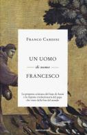 Un uomo di nome Francesco. La proposta cristiana del frate di Assisi e la risposta rivoluzionaria del papa che viene dalla fine del mondo di Franco Cardini edito da Mondadori