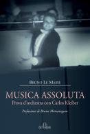 Musica assoluta. Prova d'orchestra con Carlos Kleiber di Bruno Le Maire edito da De Ferrari