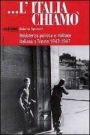 L' Italia chiamò. Resistenza politica e militare italiana a Trieste 1943-1947 di Roberto Spazzali edito da LEG Edizioni