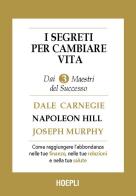 I segreti per cambiare vita. Come ottenere abbondanza nelle tue finanze, nelle tue relazioni, nella tua salute e nella tua vita di Dale Carnegie, Napoleon Hill, Joseph Murphy edito da Hoepli