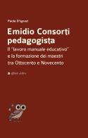 Emidio Consorti pedagogista. Il «lavoro manuale educativo» e la formazione dei maestri tra Ottocento e Novecento di Paola D'Ignazi edito da Affinità Elettive Edizioni