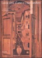 Lucca città d'arte e i suoi archivi. Opere d'arte e testimonianze documentarie dal Medioevo al Novecento edito da Marsilio