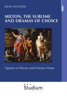 Milton, the sublime and dramas of choice. Figures of heroic and literary virtue di Irene Montori edito da Studium