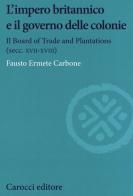 L' impero britannico e il governo delle colonie. Il Board of Trade and Plantations (secc. XVII-XVIII) di Fausto Ermete Carbone edito da Carocci