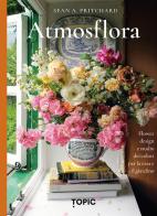 Atmosflora. Flower design e studio dei colori per la casa e il giardino di Sean A. Pritchard edito da Topic