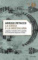 La croce e la mezzaluna. Lepanto 7 ottobre 1571: quando la Cristianità respinse l'Islam di Arrigo Petacco edito da Mondadori