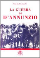 La guerra di D'Annunzio. Da poeta e dandy a eroe di guerra e «Comandante» di Vittorio Martinelli edito da Gaspari