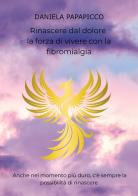 Rinascere dal dolore: la forza di vivere con la fibromialgia di Daniela Papapicco edito da Passione Scrittore selfpublishing