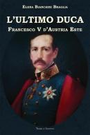 L' ultimo duca. Francesco V d'Austria Este di Elena Bianchini Braglia edito da Terra e Identità