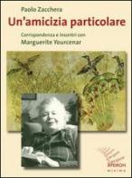 Un' amicizia particolare. Corrispondenza e incontri con Marguerite Yourcenar di Paolo Zacchera, Marguerite Yourcenar edito da Apeiron Editori