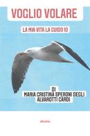 Voglio volare. La mia vita la guido io di Maria Cristina Speroni Degli Alvarotti edito da Gruppo Albatros Il Filo
